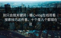 别只会搜关键词｜糖心vlog在线观看 ｜ 搜索技巧这件事。十个里九个都错在这