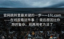 官网跳转里最关键的一步——17c.com——在线观看这件事 ｜ 背后原因比你想的复杂。别再用老方法了