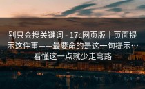 别只会搜关键词 - 17c网页版｜页面提示这件事——最要命的是这一句提示…看懂这一点就少走弯路