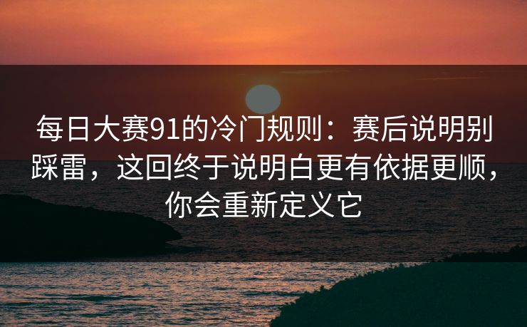 每日大赛91的冷门规则：赛后说明别踩雷，这回终于说明白更有依据更顺，你会重新定义它  第1张