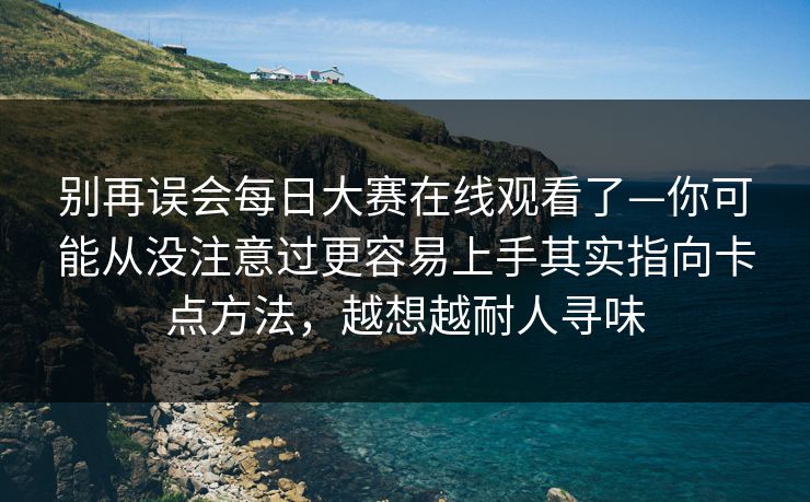 别再误会每日大赛在线观看了—你可能从没注意过更容易上手其实指向卡点方法，越想越耐人寻味  第1张