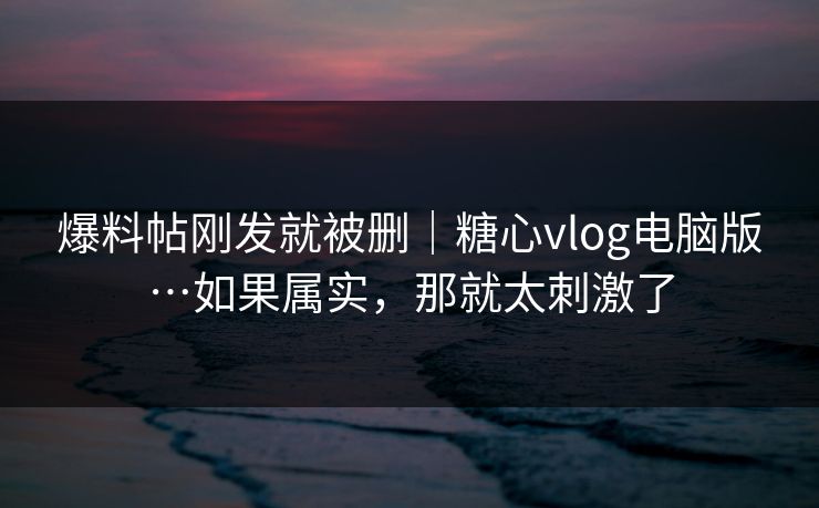 爆料帖刚发就被删｜糖心vlog电脑版…如果属实，那就太刺激了  第1张
