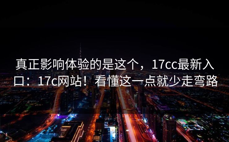 真正影响体验的是这个，17cc最新入口：17c网站！看懂这一点就少走弯路  第1张