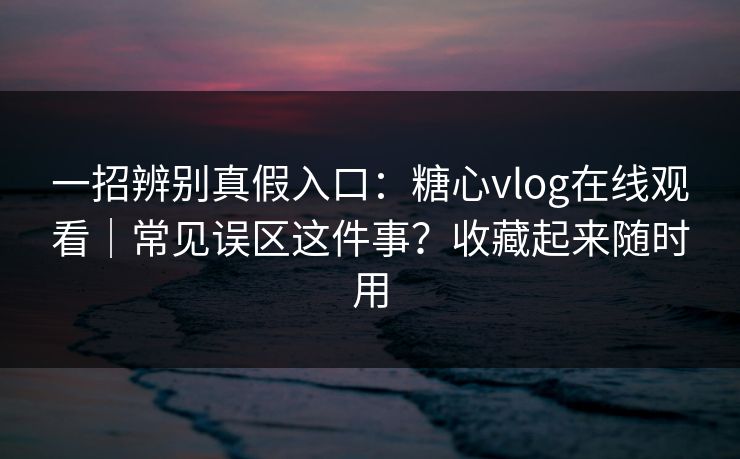 一招辨别真假入口：糖心vlog在线观看｜常见误区这件事？收藏起来随时用  第1张