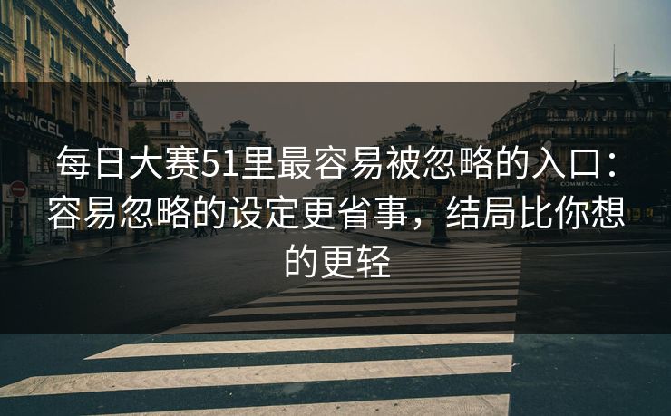 每日大赛51里最容易被忽略的入口：容易忽略的设定更省事，结局比你想的更轻  第1张