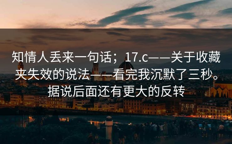知情人丢来一句话；17.c——关于收藏夹失效的说法——看完我沉默了三秒。据说后面还有更大的反转  第1张
