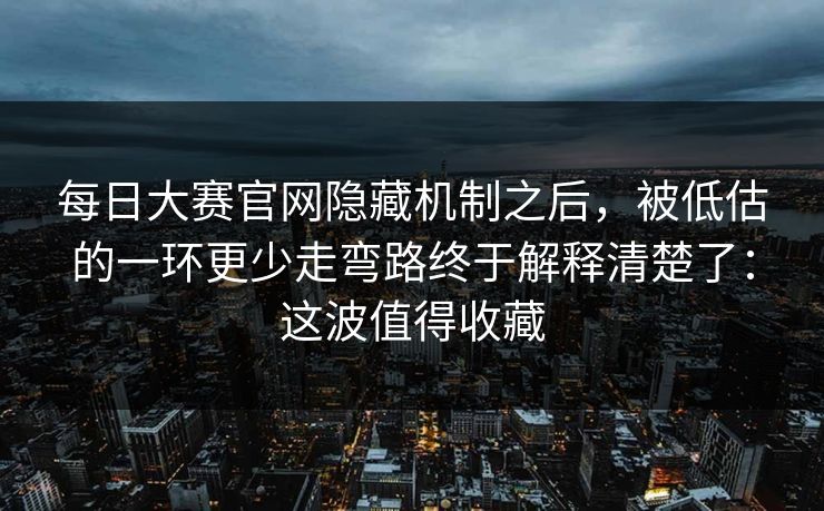 每日大赛官网隐藏机制之后，被低估的一环更少走弯路终于解释清楚了：这波值得收藏  第1张