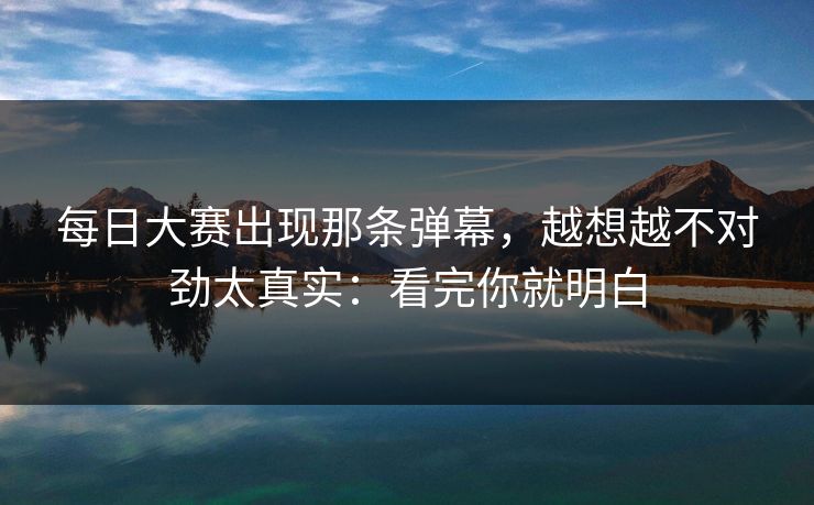每日大赛出现那条弹幕，越想越不对劲太真实：看完你就明白  第1张