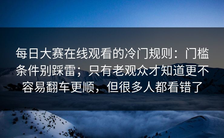 每日大赛在线观看的冷门规则：门槛条件别踩雷；只有老观众才知道更不容易翻车更顺，但很多人都看错了