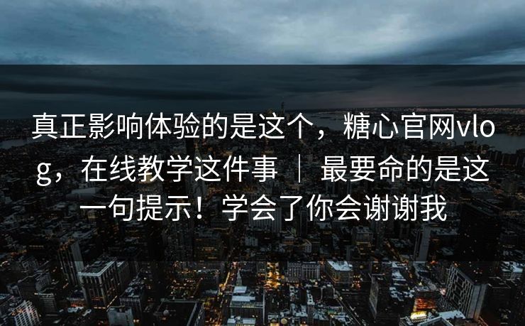 真正影响体验的是这个，糖心官网vlog，在线教学这件事 ｜ 最要命的是这一句提示！学会了你会谢谢我  第1张