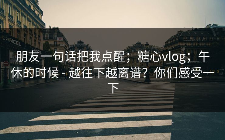 朋友一句话把我点醒；糖心vlog；午休的时候 - 越往下越离谱？你们感受一下  第1张