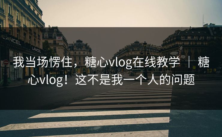 我当场愣住，糖心vlog在线教学 ｜ 糖心vlog！这不是我一个人的问题