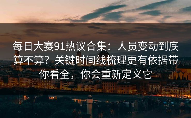 每日大赛91热议合集：人员变动到底算不算？关键时间线梳理更有依据带你看全，你会重新定义它