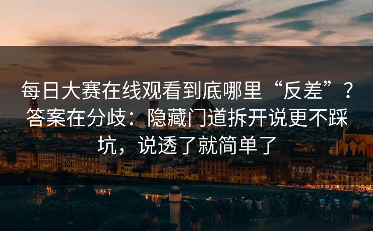 每日大赛在线观看到底哪里“反差”？答案在分歧：隐藏门道拆开说更不踩坑，说透了就简单了