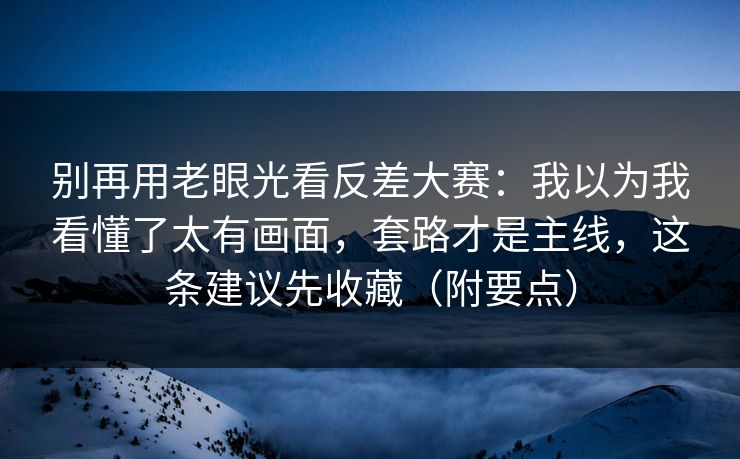 别再用老眼光看反差大赛：我以为我看懂了太有画面，套路才是主线，这条建议先收藏（附要点）