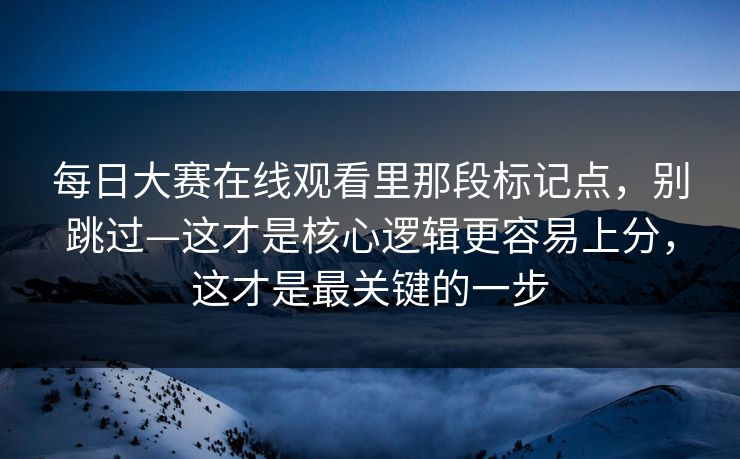 每日大赛在线观看里那段标记点，别跳过—这才是核心逻辑更容易上分，这才是最关键的一步