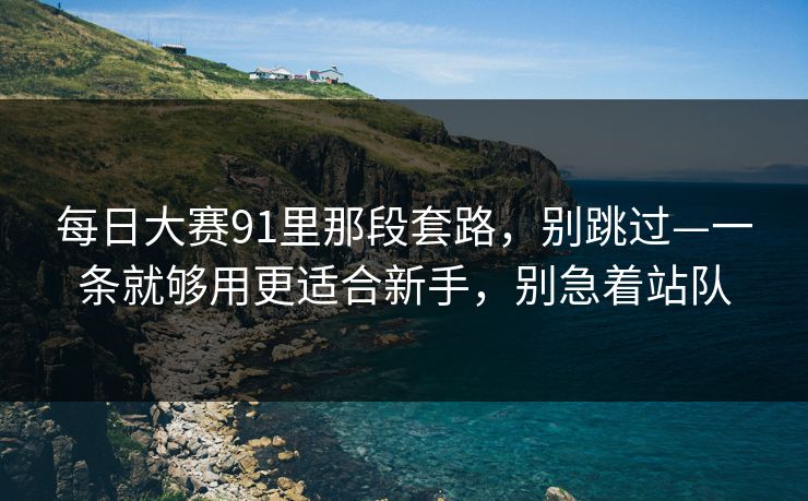 每日大赛91里那段套路，别跳过—一条就够用更适合新手，别急着站队