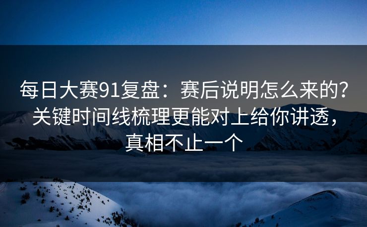 每日大赛91复盘：赛后说明怎么来的？关键时间线梳理更能对上给你讲透，真相不止一个