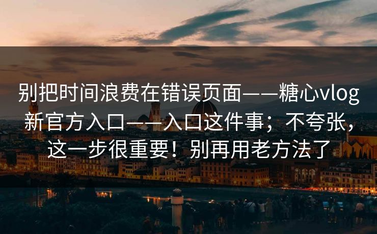别把时间浪费在错误页面——糖心vlog新官方入口——入口这件事；不夸张，这一步很重要！别再用老方法了