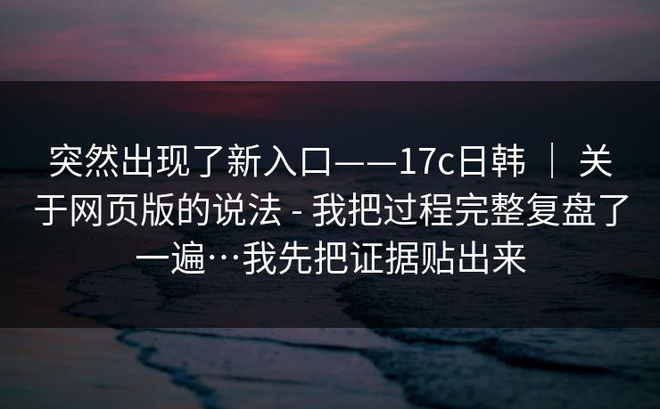 突然出现了新入口——17c日韩 ｜ 关于网页版的说法 - 我把过程完整复盘了一遍…我先把证据贴出来  第1张