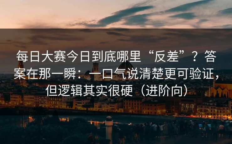 每日大赛今日到底哪里“反差”？答案在那一瞬：一口气说清楚更可验证，但逻辑其实很硬（进阶向）