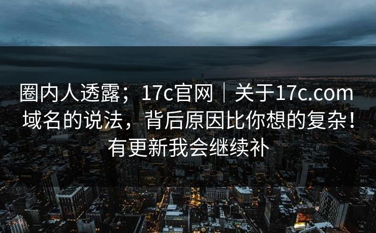圈内人透露;17c官网|关于17c.com 域名的说法,背后原因比你想的复杂!有更新我会继续补 第1张 圈内人透露;17c官网|关于17c.com 域名的说法,背后原因比你想的复杂!有更新我会继续补 第1张