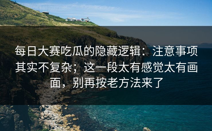 每日大赛吃瓜的隐藏逻辑：注意事项其实不复杂；这一段太有感觉太有画面，别再按老方法来了  第1张