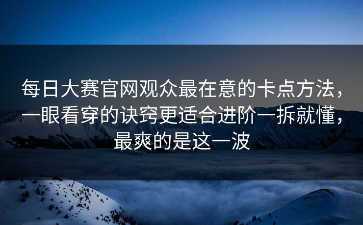 每日大赛官网观众最在意的卡点方法，一眼看穿的诀窍更适合进阶一拆就懂，最爽的是这一波  第1张
