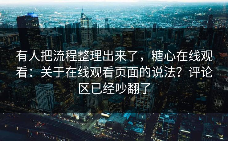 有人把流程整理出来了，糖心在线观看：关于在线观看页面的说法？评论区已经吵翻了  第1张