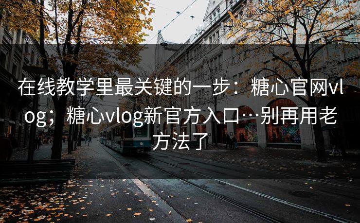 在线教学里最关键的一步：糖心官网vlog；糖心vlog新官方入口…别再用老方法了  第1张